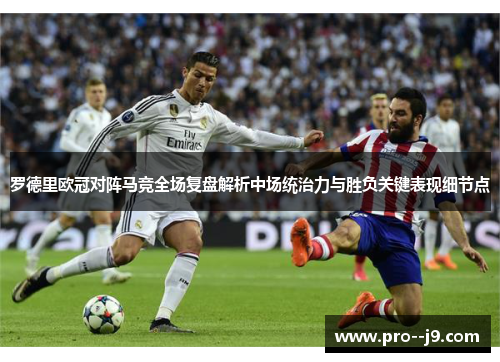 罗德里欧冠对阵马竞全场复盘解析中场统治力与胜负关键表现细节点