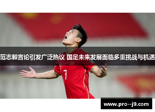 范志毅言论引发广泛热议 国足未来发展面临多重挑战与机遇