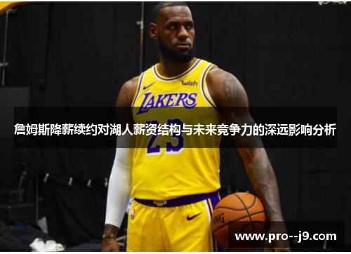 詹姆斯降薪续约对湖人薪资结构与未来竞争力的深远影响分析