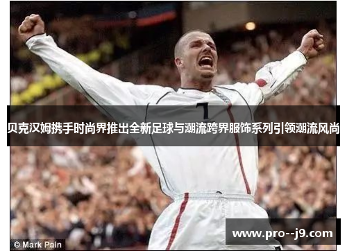 贝克汉姆携手时尚界推出全新足球与潮流跨界服饰系列引领潮流风尚 贝克汉姆携手时尚界推出全新足球与潮流跨界服饰系列引领潮流风尚