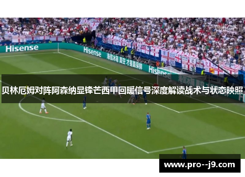 贝林厄姆对阵阿森纳显锋芒西甲回暖信号深度解读战术与状态映照 贝林厄姆对阵阿森纳显锋芒西甲回暖信号深度解读战术与状态映照