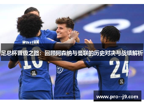 足总杯晋级之路：回顾阿森纳与曼联的历史对决与战绩解析