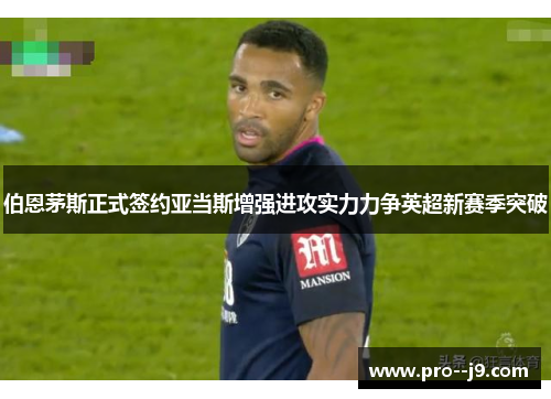 伯恩茅斯正式签约亚当斯增强进攻实力力争英超新赛季突破