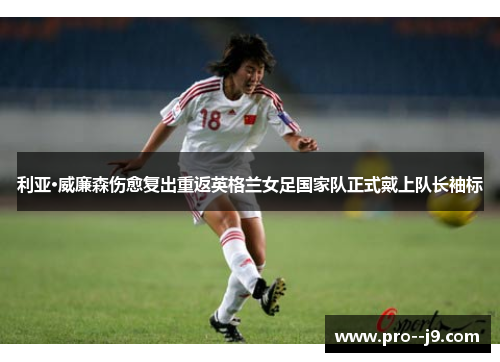 利亚·威廉森伤愈复出重返英格兰女足国家队正式戴上队长袖标