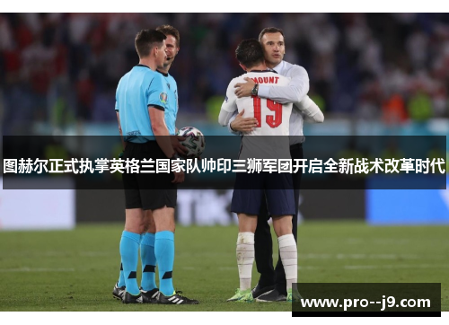 图赫尔正式执掌英格兰国家队帅印三狮军团开启全新战术改革时代