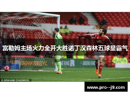 富勒姆主场火力全开大胜诺丁汉森林五球显霸气 富勒姆主场火力全开大胜诺丁汉森林五球显霸气