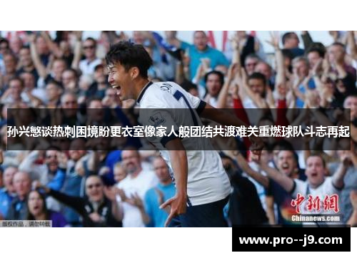 孙兴慜谈热刺困境盼更衣室像家人般团结共渡难关重燃球队斗志再起 孙兴慜谈热刺困境盼更衣室像家人般团结共渡难关重燃球队斗志再起