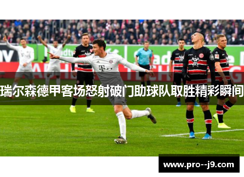 瑞尔森德甲客场怒射破门助球队取胜精彩瞬间 瑞尔森德甲客场怒射破门助球队取胜精彩瞬间