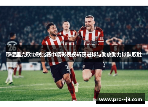 穆德里克欧协联比赛中精彩表现斩获进球与助攻助力球队取胜 穆德里克欧协联比赛中精彩表现斩获进球与助攻助力球队取胜