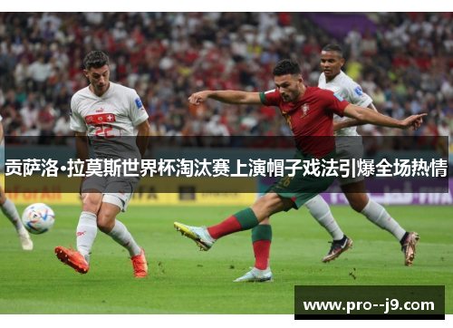 贡萨洛·拉莫斯世界杯淘汰赛上演帽子戏法引爆全场热情