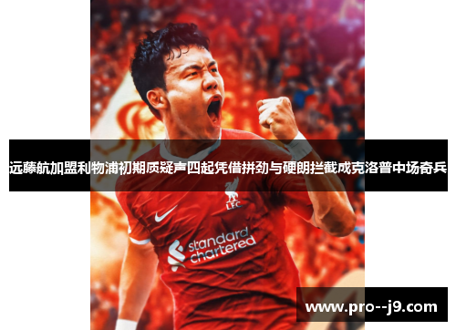 远藤航加盟利物浦初期质疑声四起凭借拼劲与硬朗拦截成克洛普中场奇兵