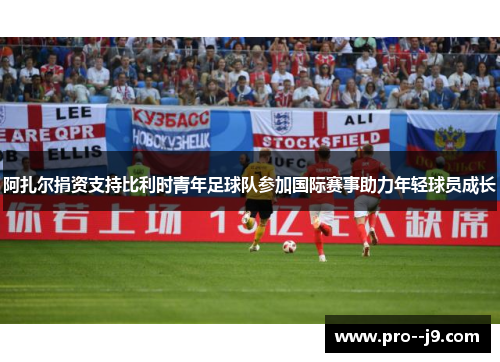 阿扎尔捐资支持比利时青年足球队参加国际赛事助力年轻球员成长