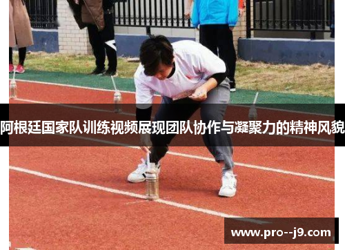 阿根廷国家队训练视频展现团队协作与凝聚力的精神风貌