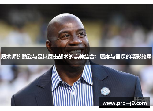 魔术师约翰逊与足球反击战术的完美结合：速度与智谋的精彩较量