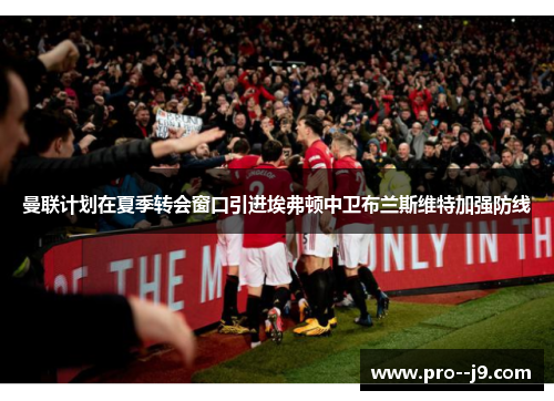 曼联计划在夏季转会窗口引进埃弗顿中卫布兰斯维特加强防线 曼联计划在夏季转会窗口引进埃弗顿中卫布兰斯维特加强防线