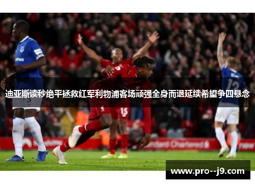 迪亚斯读秒绝平拯救红军利物浦客场顽强全身而退延续希望争四悬念