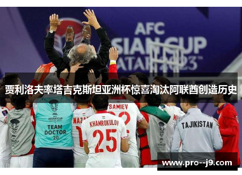 贾利洛夫率塔吉克斯坦亚洲杯惊喜淘汰阿联酋创造历史