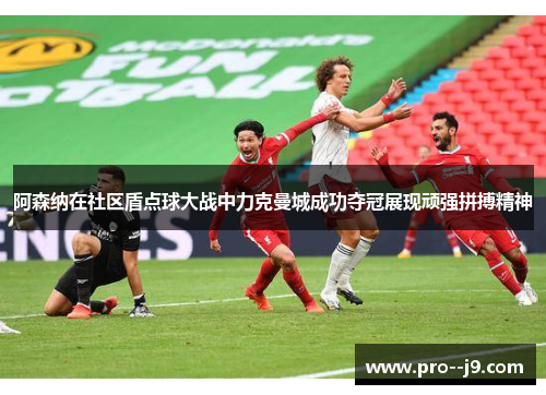 阿森纳在社区盾点球大战中力克曼城成功夺冠展现顽强拼搏精神