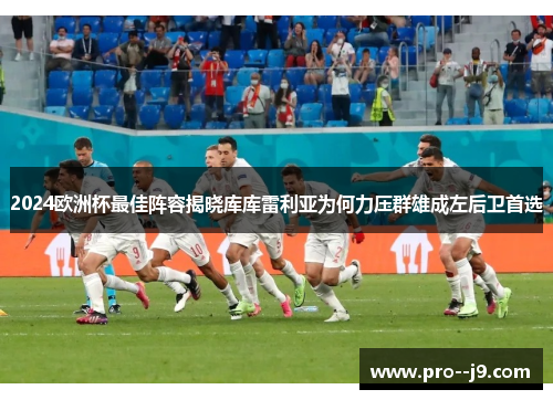 2024欧洲杯最佳阵容揭晓库库雷利亚为何力压群雄成左后卫首选 2024欧洲杯最佳阵容揭晓库库雷利亚为何力压群雄成左后卫首选