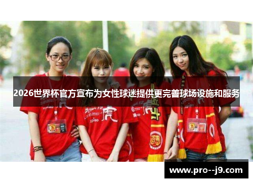2026世界杯官方宣布为女性球迷提供更完善球场设施和服务