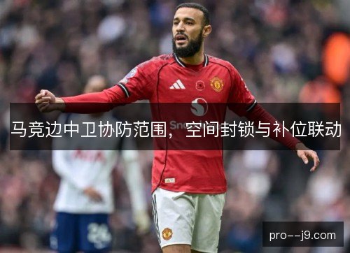 马竞边中卫协防范围，空间封锁与补位联动