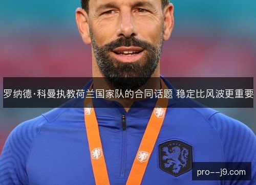 罗纳德·科曼执教荷兰国家队的合同话题 稳定比风波更重要