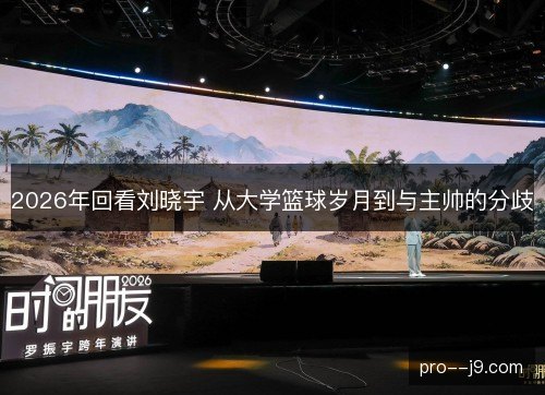 2026年回看刘晓宇 从大学篮球岁月到与主帅的分歧 2026年回看刘晓宇 从大学篮球岁月到与主帅的分歧